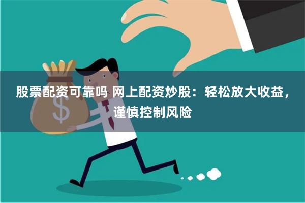 股票配资可靠吗 网上配资炒股：轻松放大收益，谨慎控制风险