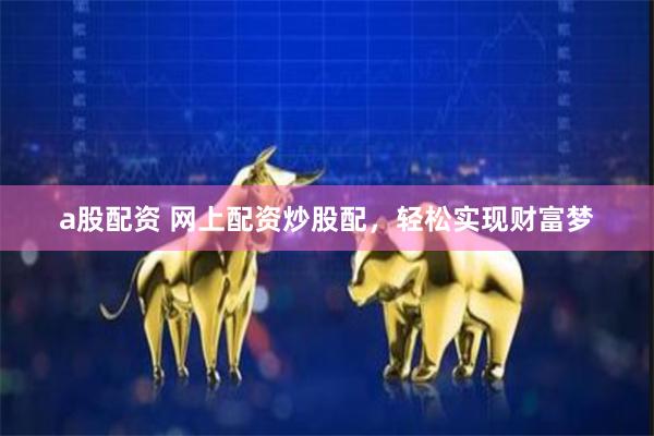 a股配资 网上配资炒股配，轻松实现财富梦