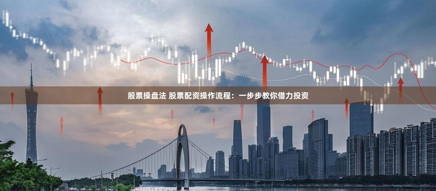 股票操盘法 股票配资操作流程：一步步教你借力投资