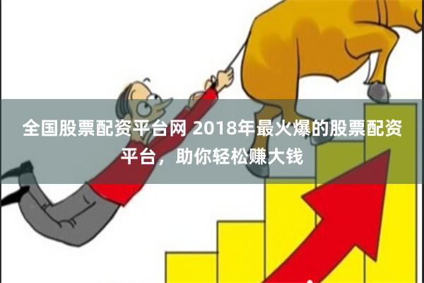 全国股票配资平台网 2018年最火爆的股票配资平台，助你轻松赚大钱