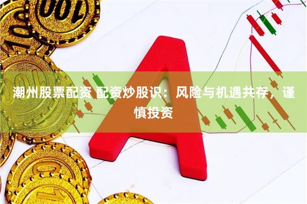 潮州股票配资 配资炒股识：风险与机遇共存，谨慎投资