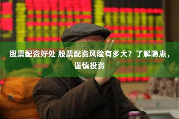 股票配资好处 股票配资风险有多大？了解隐患，谨慎投资