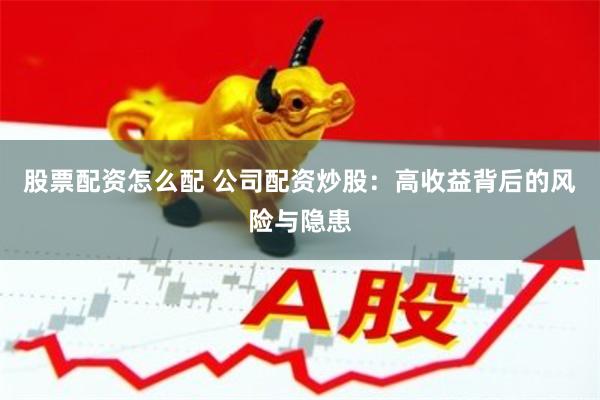 股票配资怎么配 公司配资炒股：高收益背后的风险与隐患