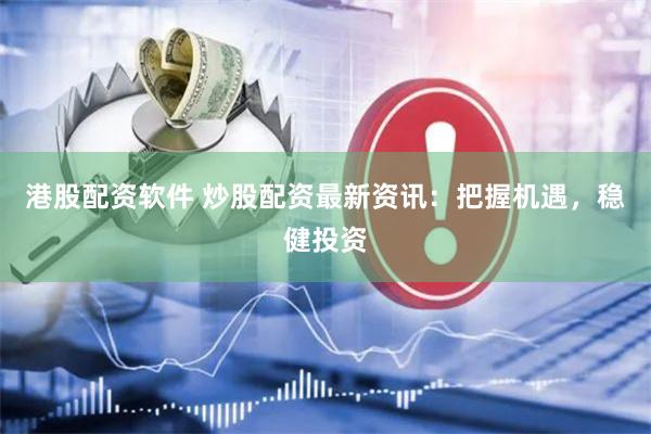 港股配资软件 炒股配资最新资讯：把握机遇，稳健投资