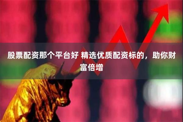 股票配资那个平台好 精选优质配资标的，助你财富倍增