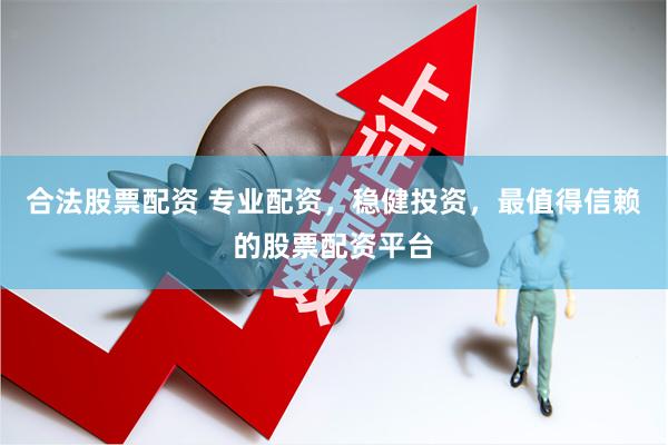 合法股票配资 专业配资，稳健投资，最值得信赖的股票配资平台