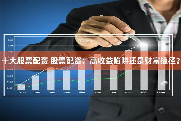 十大股票配资 股票配资：高收益陷阱还是财富捷径？