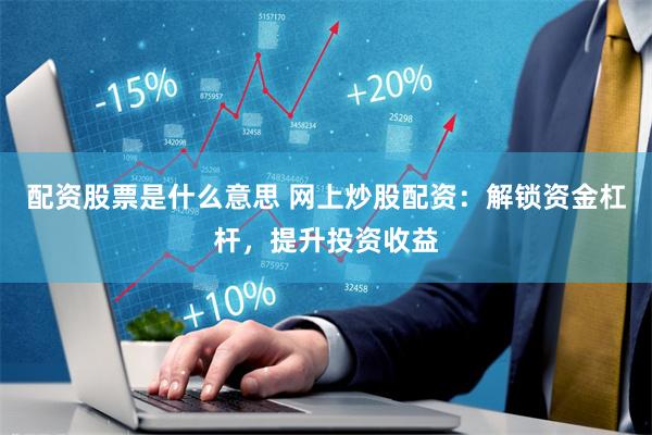 配资股票是什么意思 网上炒股配资：解锁资金杠杆，提升投资收益