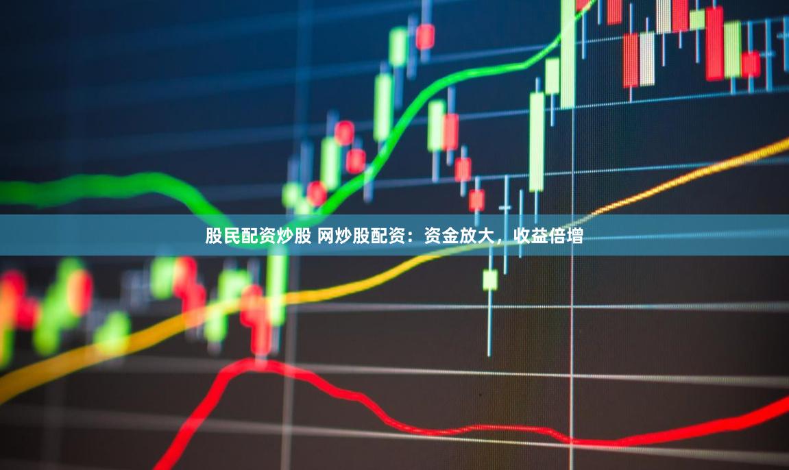 股民配资炒股 网炒股配资：资金放大，收益倍增