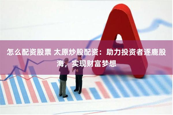 怎么配资股票 太原炒股配资：助力投资者逐鹿股海，实现财富梦想