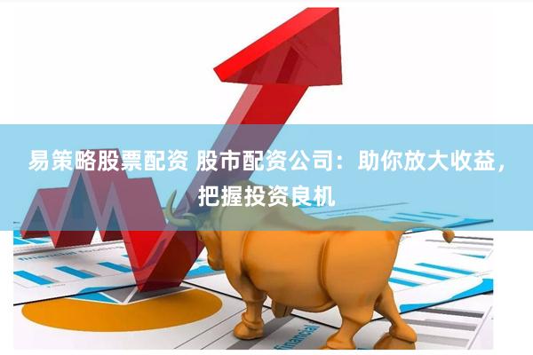 易策略股票配资 股市配资公司：助你放大收益，把握投资良机