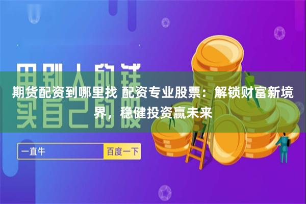 期货配资到哪里找 配资专业股票：解锁财富新境界，稳健投资赢未来