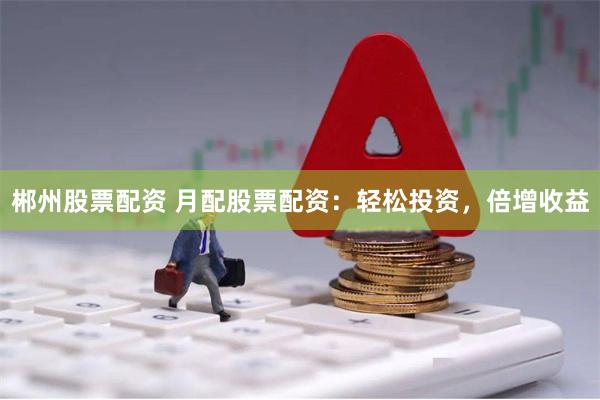 郴州股票配资 月配股票配资：轻松投资，倍增收益