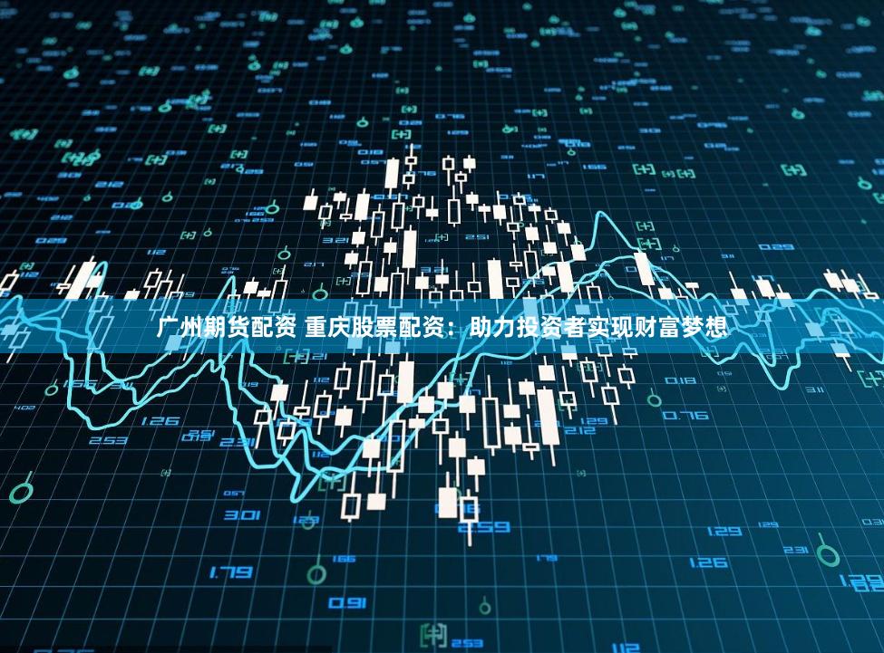 广州期货配资 重庆股票配资：助力投资者实现财富梦想