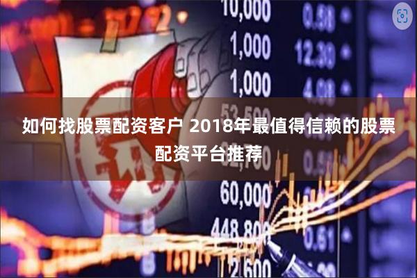 如何找股票配资客户 2018年最值得信赖的股票配资平台推荐