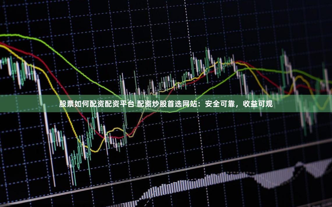 股票如何配资配资平台 配资炒股首选网站：安全可靠，收益可观
