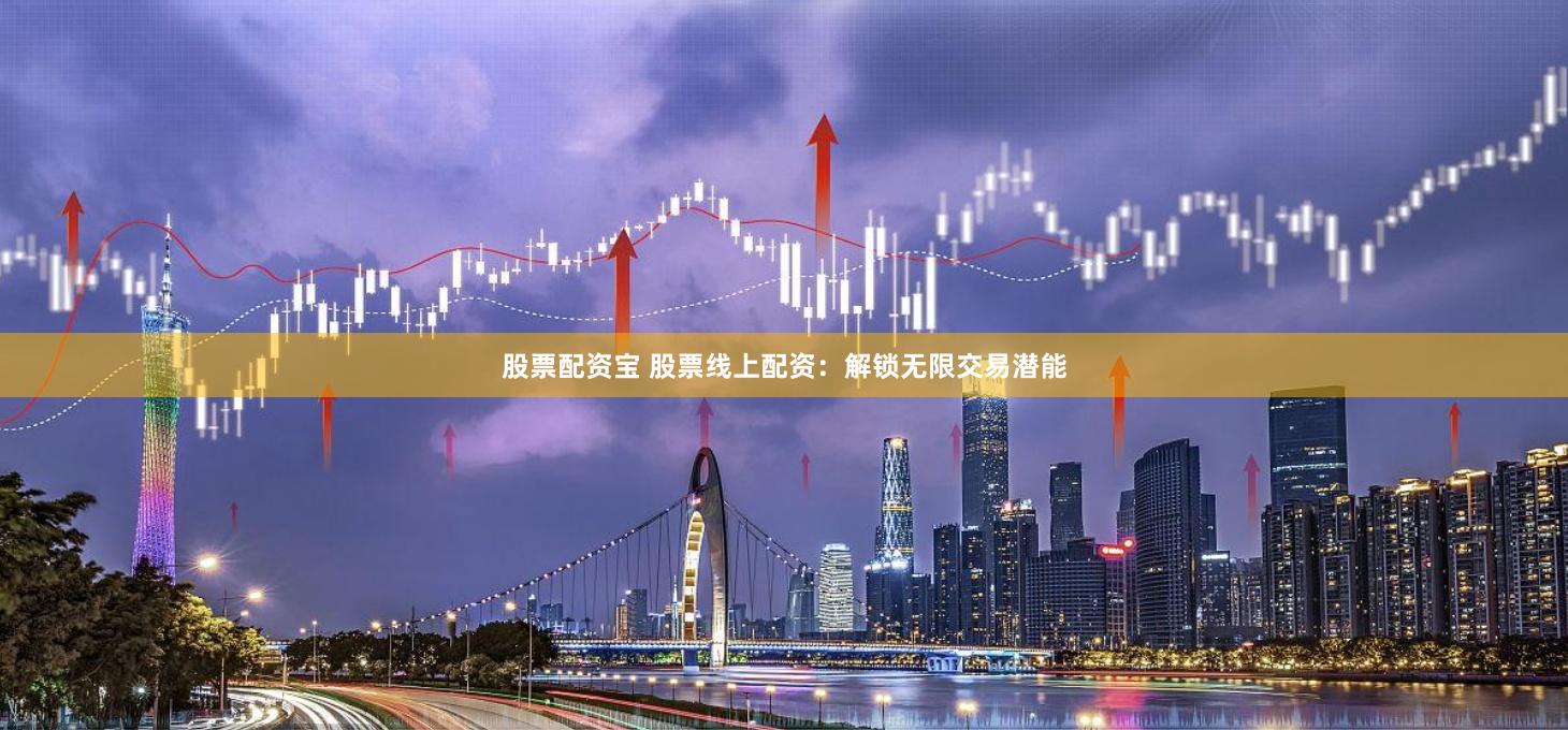 股票配资宝 股票线上配资：解锁无限交易潜能