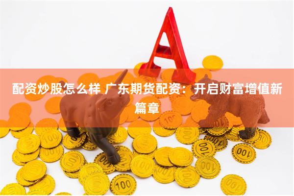 配资炒股怎么样 广东期货配资:开启财富增值新篇章