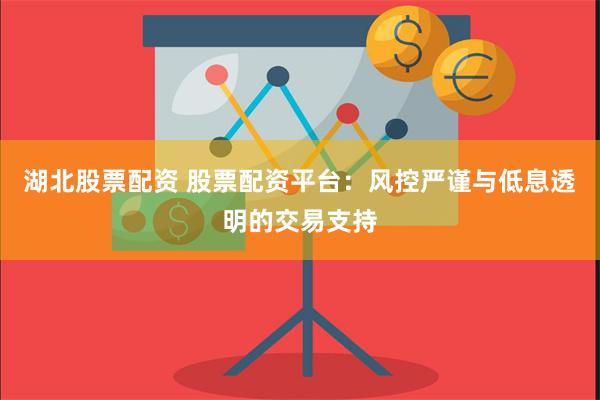 湖北股票配资 股票配资平台：风控严谨与低息透明的交易支持