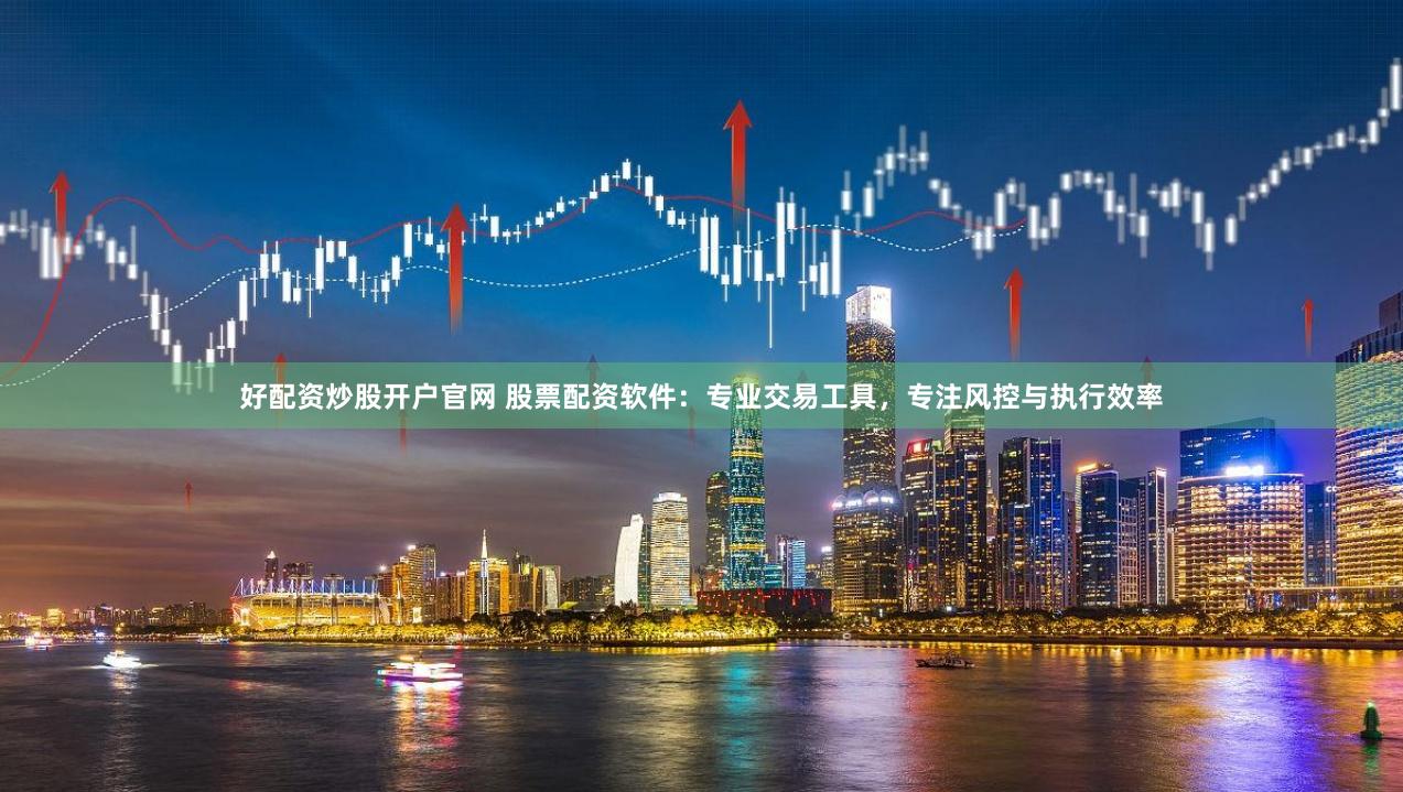 好配资炒股开户官网 股票配资软件：专业交易工具，专注风控与执行效率