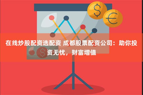 在线炒股配资选配资 成都股票配资公司:助你投资无忧,财富增值