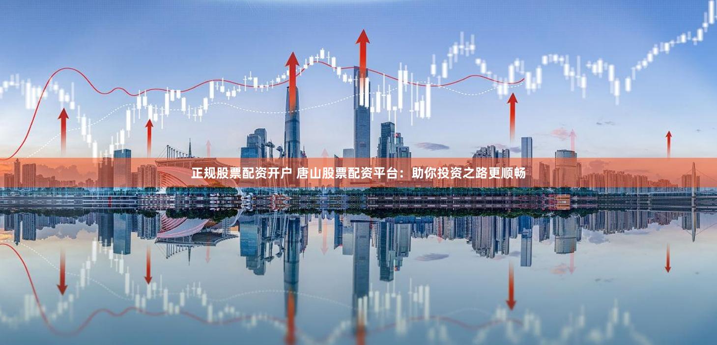 正规股票配资开户 唐山股票配资平台:助你投资之路更顺畅