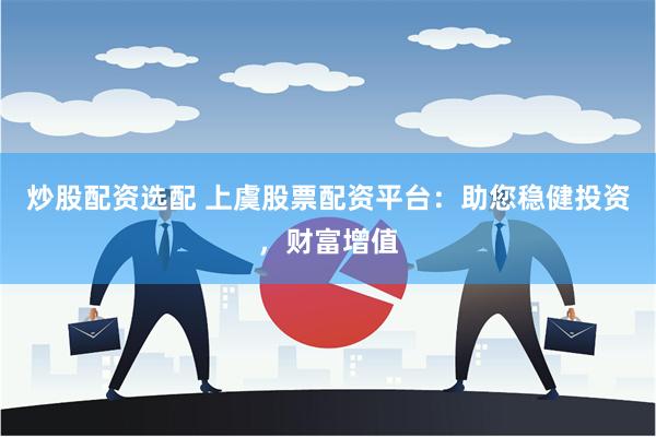 炒股配资选配 上虞股票配资平台：助您稳健投资，财富增值