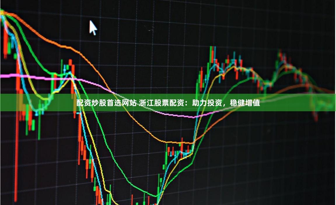 配资炒股首选网站 浙江股票配资：助力投资，稳健增值