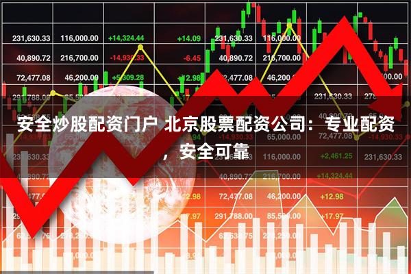安全炒股配资门户 北京股票配资公司：专业配资，安全可靠