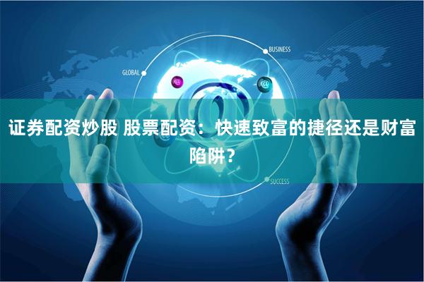 证券配资炒股 股票配资：快速致富的捷径还是财富陷阱？