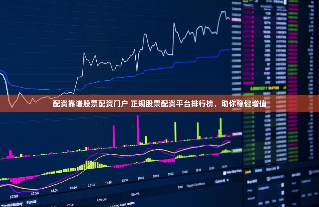 配资靠谱股票配资门户 正规股票配资平台排行榜，助你稳健增值