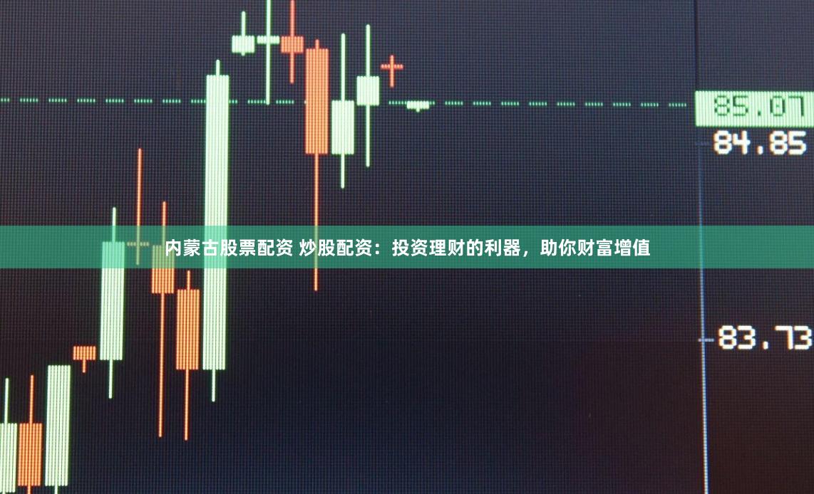 内蒙古股票配资 炒股配资：投资理财的利器，助你财富增值