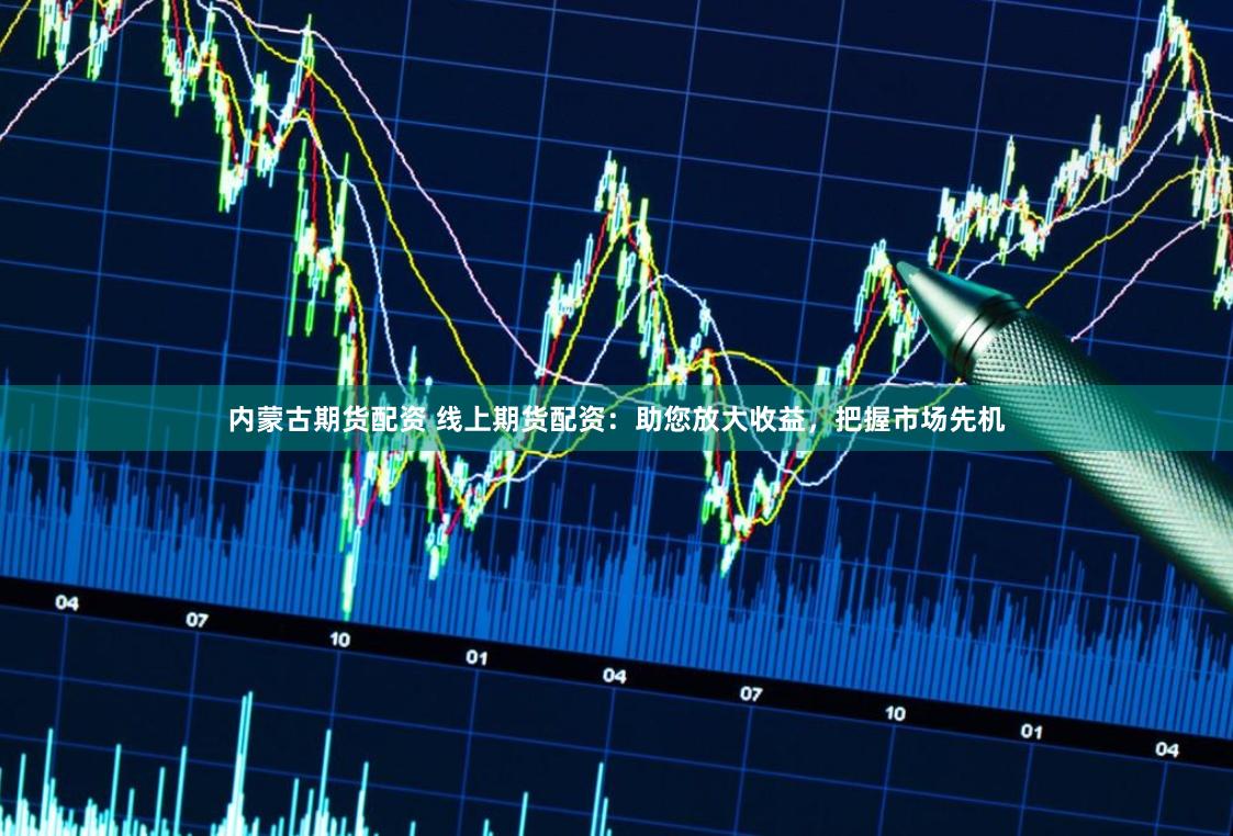 内蒙古期货配资 线上期货配资:助您放大收益,把握市场先机