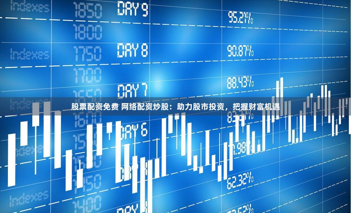 股票配资免费 网络配资炒股:助力股市投资,把握财富机遇