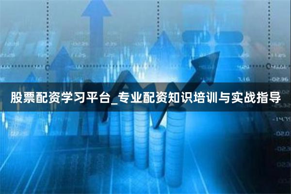 股票配资学习平台_专业配资知识培训与实战指导