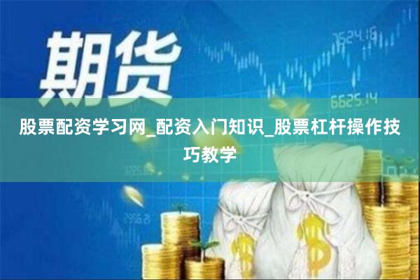 股票配资学习网_配资入门知识_股票杠杆操作技巧教学