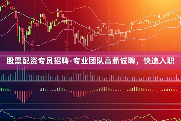 股票配资专员招聘-专业团队高薪诚聘，快速入职