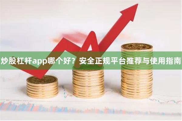 炒股杠杆app哪个好？安全正规平台推荐与使用指南