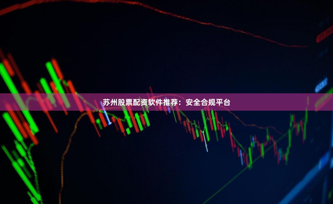 苏州股票配资软件推荐：安全合规平台