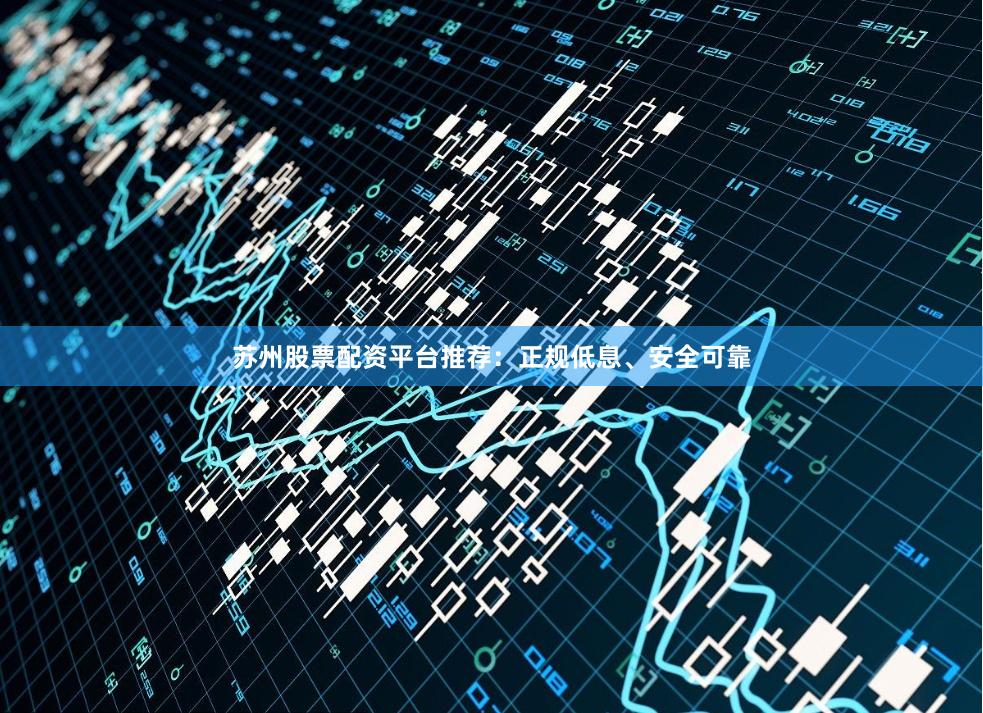 苏州股票配资平台推荐：正规低息、安全可靠