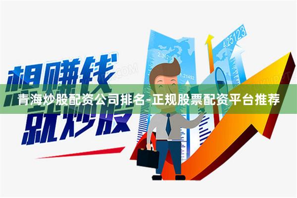 青海炒股配资公司排名-正规股票配资平台推荐