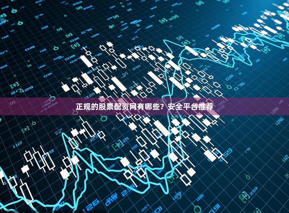 正规的股票配资网有哪些？安全平台推荐