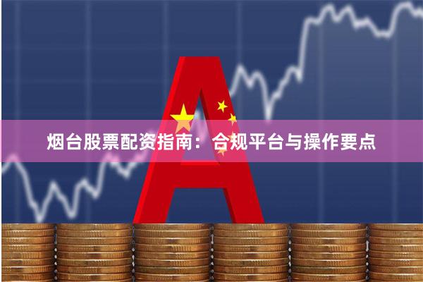 烟台股票配资指南:合规平台与操作要点