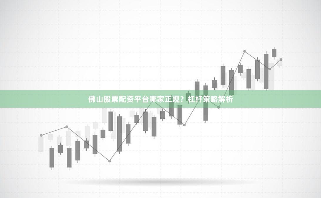 佛山股票配资平台哪家正规?杠杆策略解析