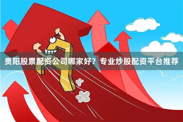 贵阳股票配资公司哪家好？专业炒股配资平台推荐