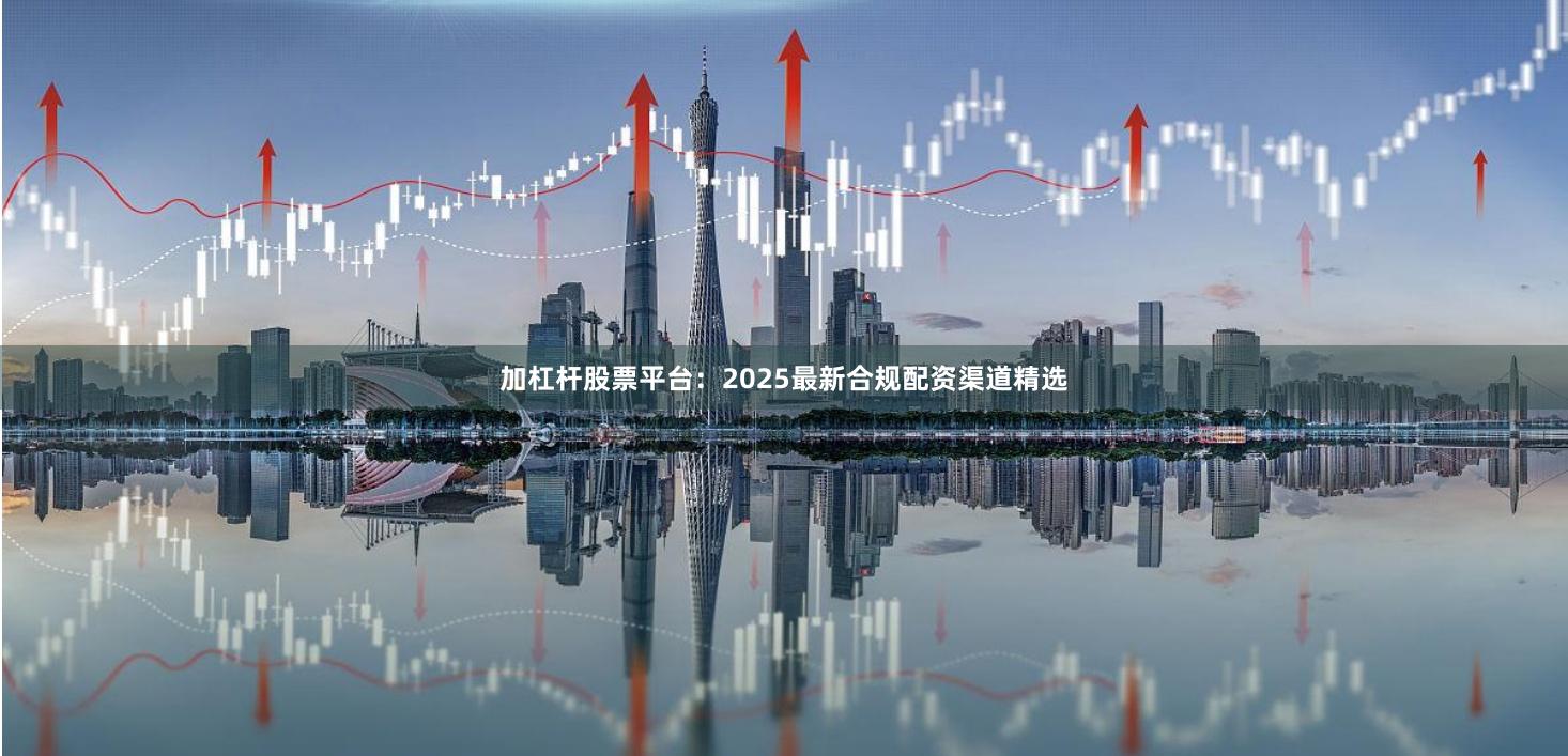 加杠杆股票平台：2025最新合规配资渠道精选