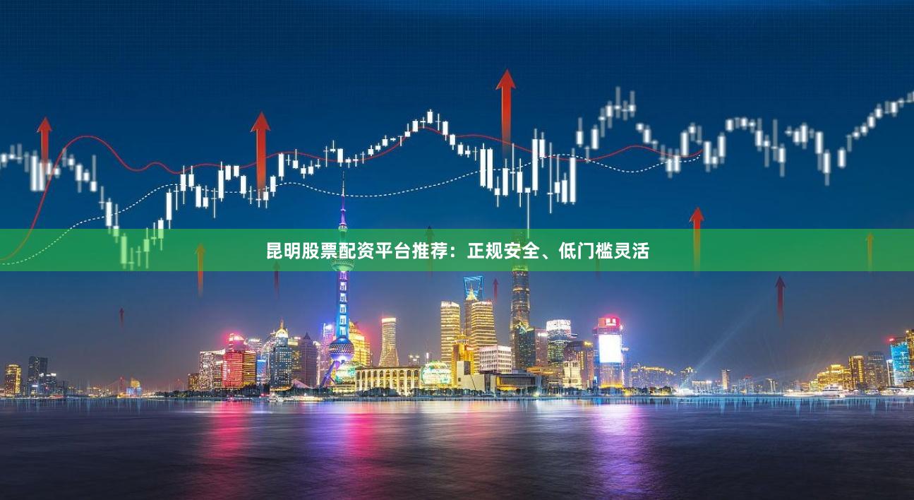 昆明股票配资平台推荐：正规安全、低门槛灵活