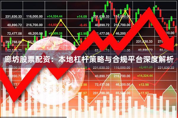 廊坊股票配资：本地杠杆策略与合规平台深度解析