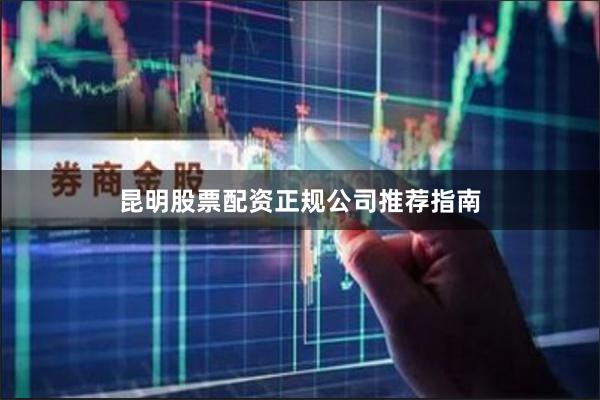 昆明股票配资正规公司推荐指南
