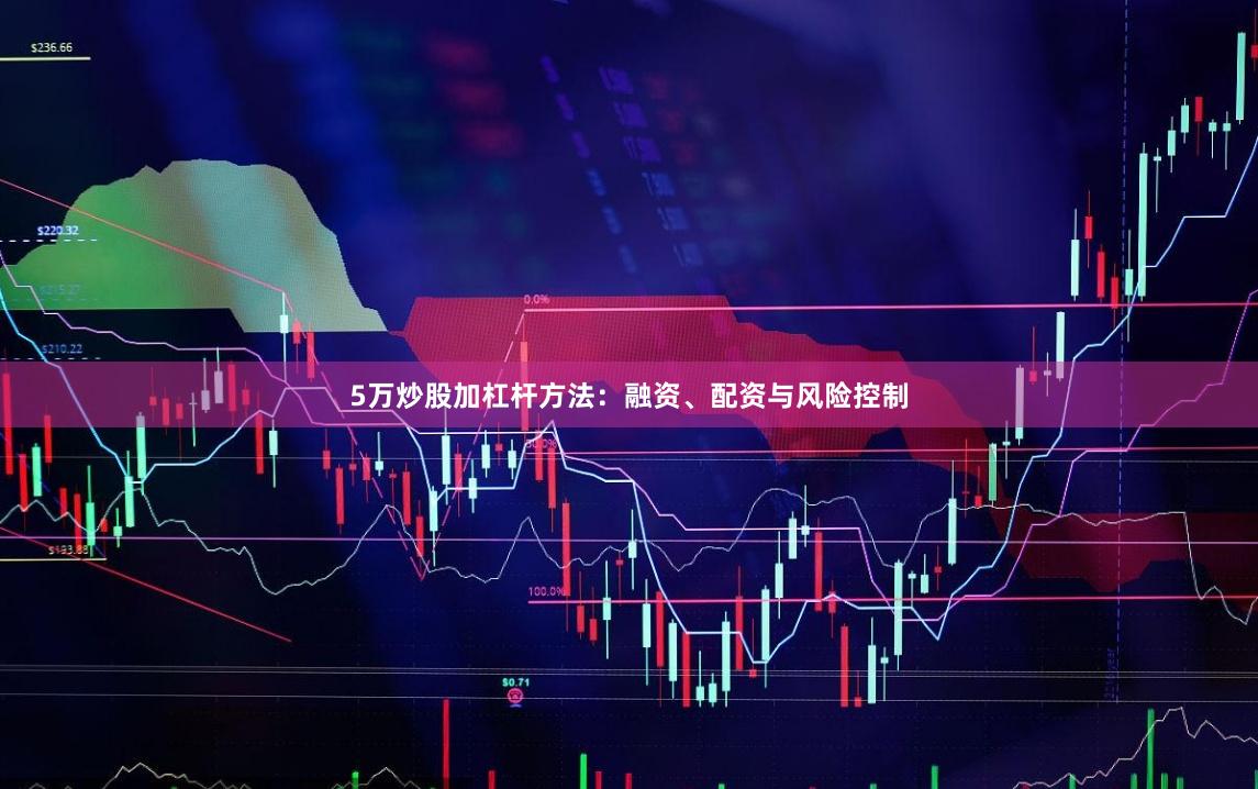 5万炒股加杠杆方法：融资、配资与风险控制